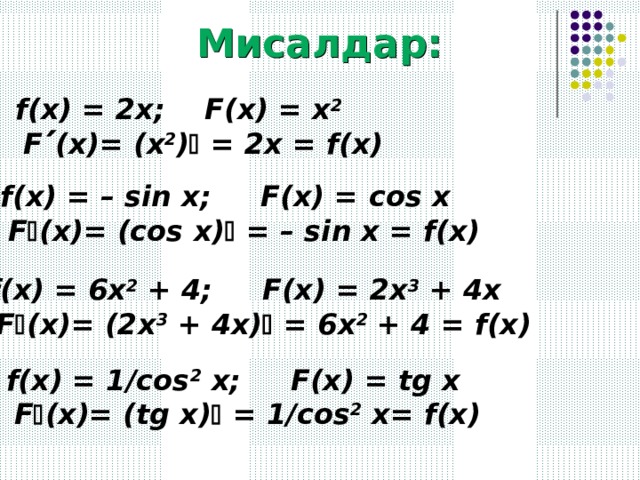 Мисалдар: f(x) = 2x; F(x) = x 2    F  (x)= (x 2 )  = 2x = f(x) f(x) = – sin x; F(x) = с os x   F  (x)= (cos x)  = – sin x = f(x) f(x) = 6x 2 + 4; F(x) = 2x 3 + 4x   F  (x)= (2x 3 + 4x)  = 6x 2 + 4 = f(x) f(x) = 1/cos 2 x; F(x) = tg x   F  (x)= (tg x)  = 1/cos 2 x= f(x) 
