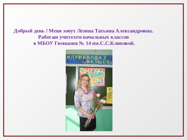 Добрый день ! Меня зовут Лезина Татьяна Александровна. Работаю учителем начальных классов в МБОУ Гимназия № 14 им.С.С.Клиповой. 