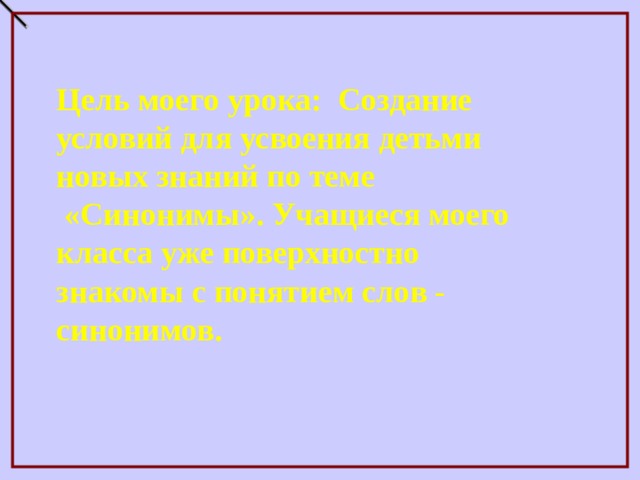 Цель моего урока: Создание условий для усвоения детьми новых знаний по теме  «Синонимы». Учащиеся моего класса уже поверхностно знакомы с понятием слов - синонимов. 