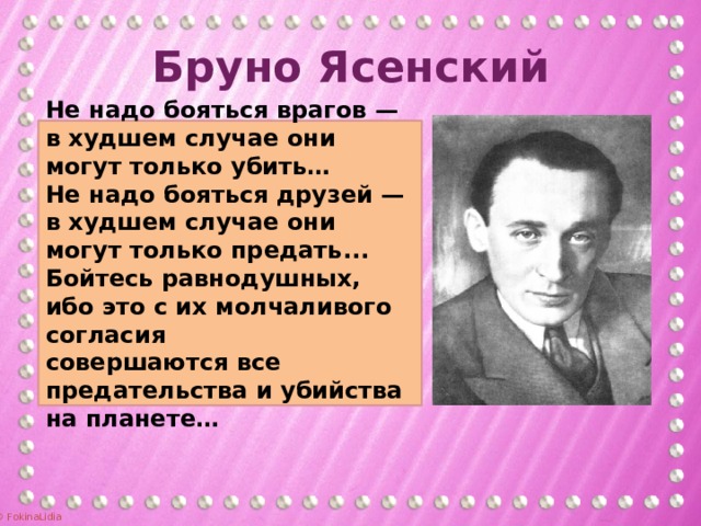 Бруно Ясенский Не надо бояться врагов —  в худшем случае они могут только убить…  Не надо бояться друзей —  в худшем случае они могут только предать...  Бойтесь равнодушных, ибо это с их молчаливого согласия  совершаются все предательства и убийства на планете… 