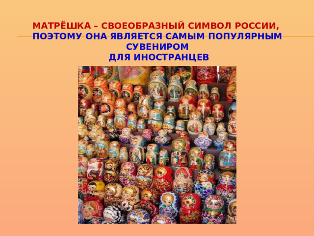 Матрёшка – своеобразный символ России,  поэтому она является самым популярным сувениром  для иностранцев 