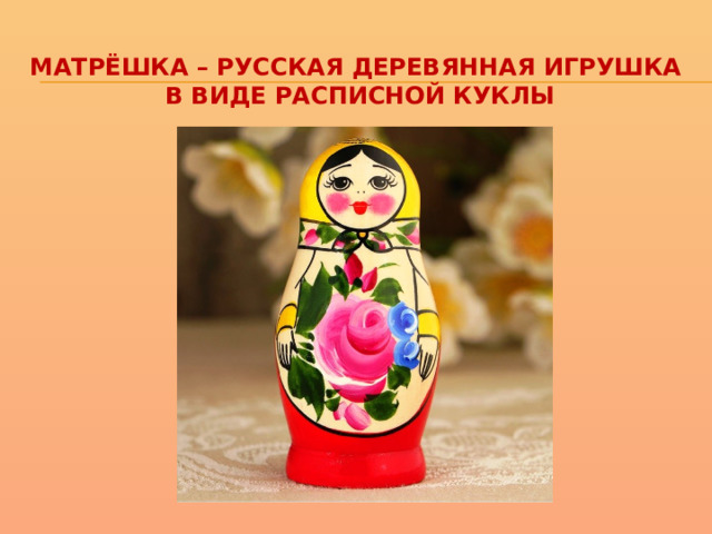 Матрёшка – русская деревянная игрушка  в виде расписной куклы 