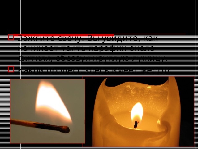 Опыт №1. Физические явления при горении свечи. Зажгите свечу. Вы увидите, как начинает таять парафин около фитиля, образуя круглую лужицу. Какой процесс здесь имеет место? 