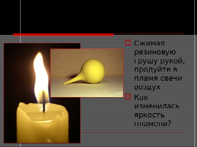 Опыт №3. Влияние воздуха на горение свечи. Сжимая резиновую грушу рукой, продуйте в пламя свечи воздух Как изменилась яркость пламени? 