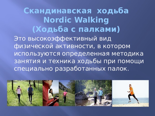 Скандинавская ходьба  Nordic Walking  (Ходьба с палками)   Это высокоэффективный вид физической активности, в котором используются определенная методика занятия и техника ходьбы при помощи специально разработанных палок.   