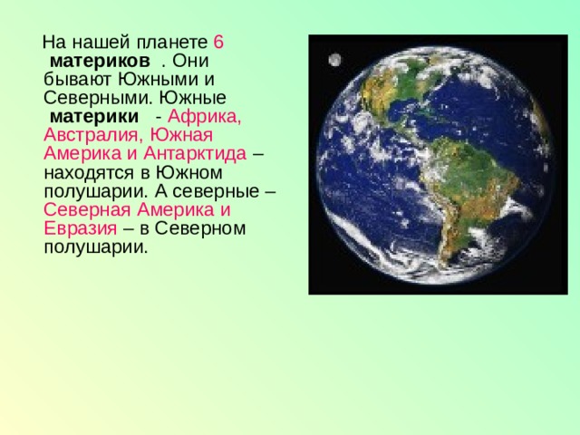  На нашей планете 6    материков   . Они бывают Южными и Северными. Южные   материки   - Африка, Австралия, Южная Америка и Антарктида – находятся в Южном полушарии. А северные – Северная Америка и Евразия – в Северном полушарии.    