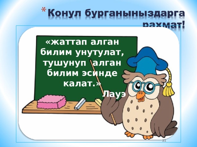 «жаттап алган билим унутулат, тушунуп алган билим эсинде калат.» Лауэ  