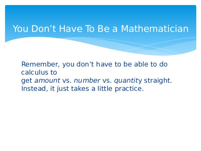 You Don’t Have To Be a Mathematician   Remember, you don’t have to be able to do calculus to get  amount  vs .   number  vs.  quantit y straight. Instead, it just takes a little practice.  