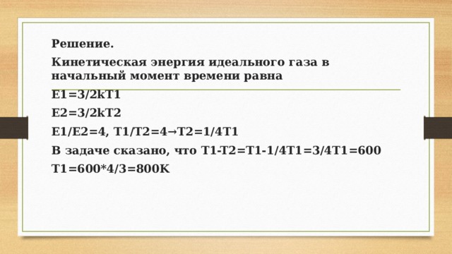 Решение. Кинетическая энергия идеального газа в начальный момент времени равна E1=3/2kT1 E2=3/2kT2 E1/E2=4, T1/T2=4→T2=1/4T1 В задаче сказано, что T1-T2=T1-1/4T1=3/4T1=600 T1=600*4/3=800K  