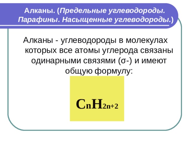 Алканы . ( Предельные углеводороды .   Парафины . Насыщенные углеводороды . ) Алканы - углеводороды в молекулах которых все атомы углерода связаны одинарными связями ( σ -)  и имеют общую формулу :  C n H 2n+2  