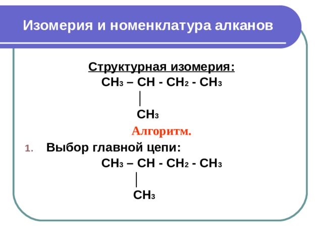 Изомерия и номенклатура алканов Структурная изомерия : CH 3 – CH - CH 2 - CH 3  │  CH 3 Алгоритм . Выбор главной цепи : CH 3 – CH - CH 2 - CH 3  │  CH 3  