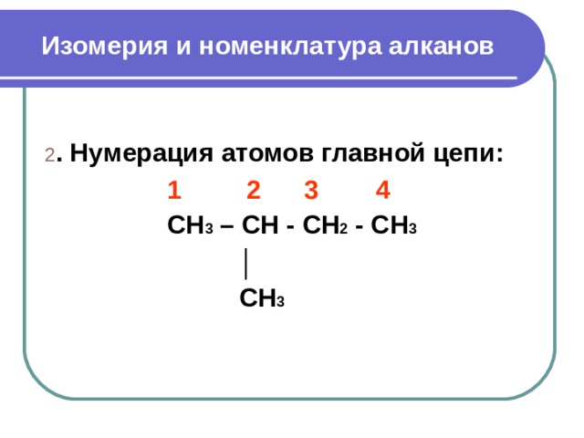 Изомерия и номенклатура алканов 2 . Нумерация атомов главной цепи :  1 2 3 4 CH 3 – CH - CH 2 - CH 3  │  CH 3  