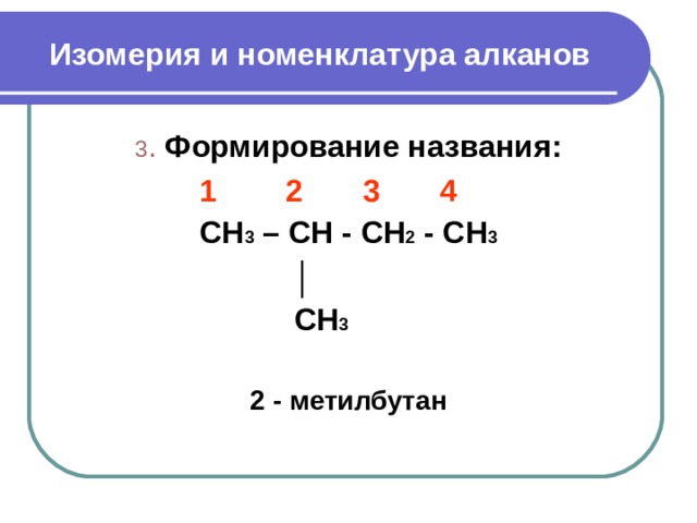 Изомерия и номенклатура алканов 3 .  Формирование названия :  1 2 3 4 CH 3 – CH - CH 2 - CH 3  │  CH 3  2 - метилбутан  