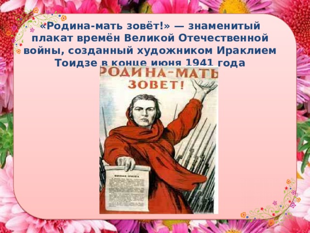 «Родина-мать зовёт!» — знаменитый плакат времён Великой Отечественной войны, созданный художником Ираклием Тоидзе в конце июня 1941 года 