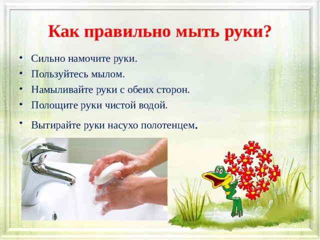 Как правильно мыть руки? Сильно намочите руки. Пользуйтесь мылом. Намыливайте руки с обеих сторон. Полощите руки чистой водой. Вытирайте руки насухо полотенцем . 