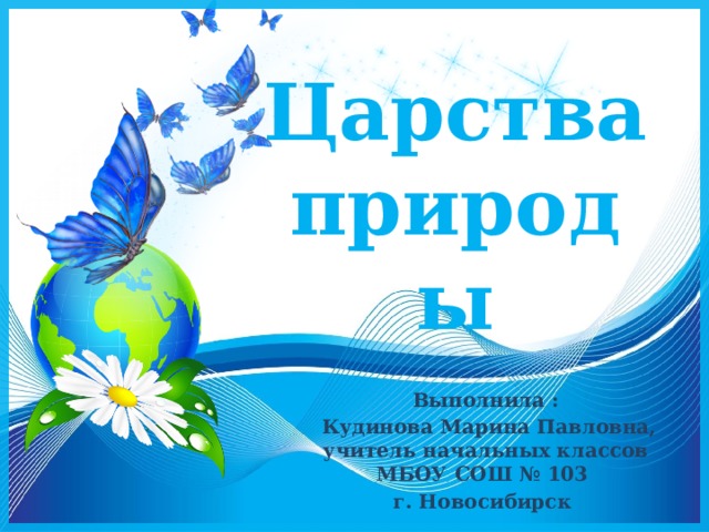 Царства природы Выполнила :  Кудинова Марина Павловна, учитель начальных классов МБОУ СОШ № 103 г. Новосибирск 