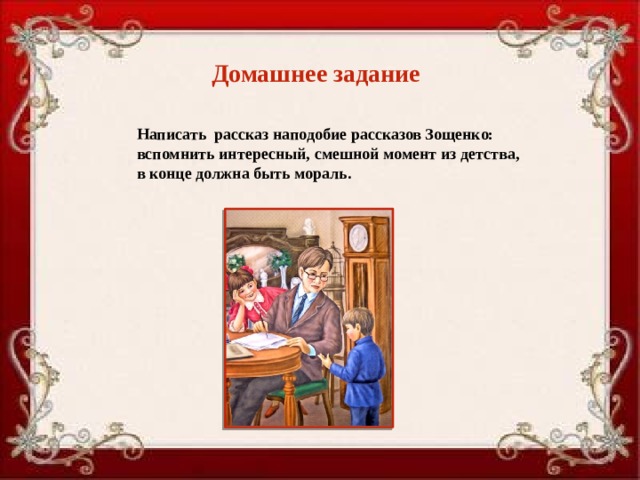 Домашнее задание  Написать рассказ наподобие рассказов Зощенко: вспомнить интересный, смешной момент из детства, в конце должна быть мораль. 