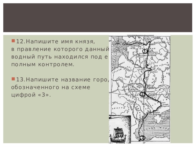 12.Напишите имя князя, в правление которого данный водный путь находился под его полным контролем. 13.Напишите название города, обозначенного на схеме цифрой «3». 