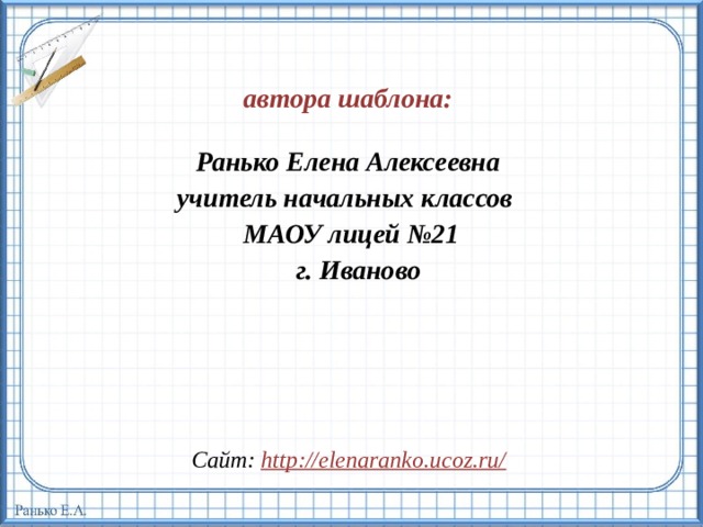  автора шаблона:  Ранько Елена Алексеевна учитель начальных классов МАОУ лицей №21  г. Иваново  Сайт: http://elenaranko.ucoz.ru/  