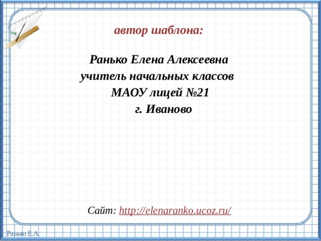 автор шаблона:  Ранько Елена Алексеевна учитель начальных классов МАОУ лицей №21  г. Иваново  Сайт: http://elenaranko.ucoz.ru/  