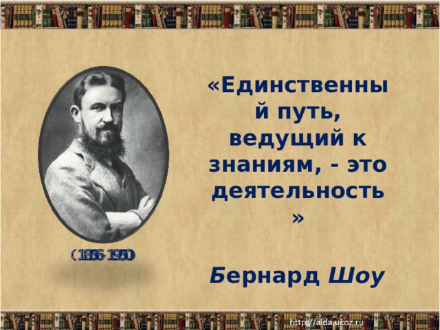 «Единственный путь, ведущий к знаниям, - это деятельность»  Б ернард Шоу     