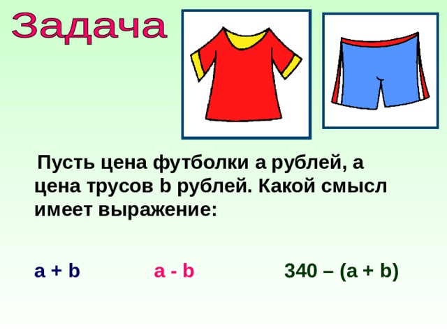 Пусть цена футболки а рублей, а цена трусов b рублей. Какой смысл имеет выражение: а + b а - b 340 – (а + b ) 