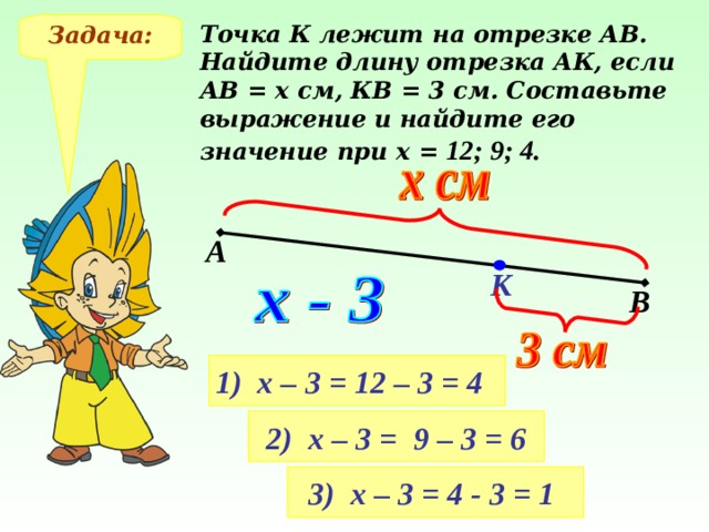 Точка К лежит на отрезке АВ. Найдите длину отрезка АК, если АВ = х см, КВ = 3 см. Составьте выражение и найдите его значение при х = 12; 9; 4. Задача: А К В № 311, Виленкин Н.Я. Математика-5, 2006 год выпуска 1) х – 3 = 12 – 3 = 4  2) х – 3 =  9 – 3 = 6 3) х – 3 = 4 - 3 = 1  18 