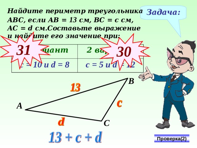 Найдите периметр треугольника АВС, если АВ = 13 см, ВС = с см, АС = d см.Составьте выражение и найдите его значение при: Задача: 31 3 0 1 вариант с = 10 и d = 8 2 вариант с = 5 и d = 12 В № 312 Виленкин Н.Я. Математика-5, 2006 год издания А С Проверка(2) 21 