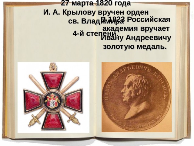 27 марта 1820 года  И. А. Крылову вручен орден  св. Владимира  4-й степени.   В 1823 Российская академия вручает Ивану Андреевичу золотую медаль.  