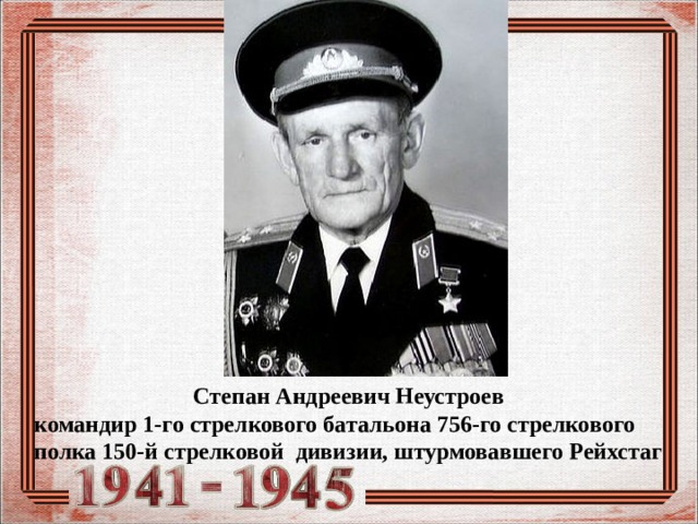 Степан Андреевич Неустроев  командир 1-го стрелкового батальона 756-го стрелкового полка 150-й стрелковой дивизии, штурмовавшего Рейхстаг  