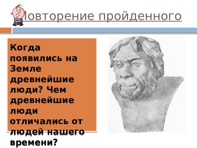 Повторение пройденного Когда появились на Земле древнейшие люди? Чем древнейшие люди отличались от людей нашего времени? 