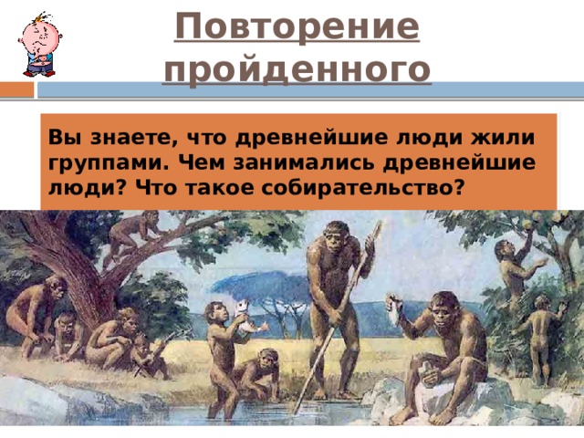 Повторение пройденного Вы знаете, что древнейшие люди жили группами. Чем занимались древнейшие люди? Что такое собирательство? 