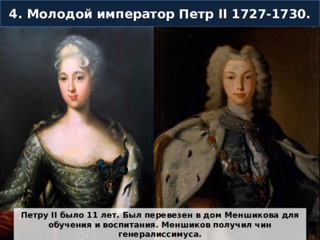 4. Молодой император Петр II 1727-1730. Петру II было 11 лет. Был перевезен в дом Меншикова для обучения и воспитания. Меншиков получил чин генералиссимуса. 