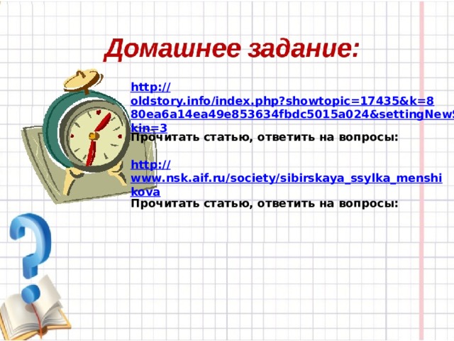 http:// oldstory.info/index.php?showtopic=17435&k=880ea6a14ea49e853634fbdc5015a024&settingNewSkin=3 Прочитать статью, ответить на вопросы:  http:// www.nsk.aif.ru/society/sibirskaya_ssylka_menshikova Прочитать статью, ответить на вопросы:  