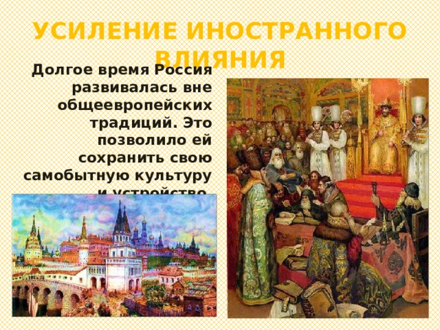 УСИЛЕНИЕ ИНОСТРАННОГО ВЛИЯНИЯ Долгое время Россия развивалась вне общеевропейских традиций. Это позволило ей сохранить свою самобытную культуру и устройство. 