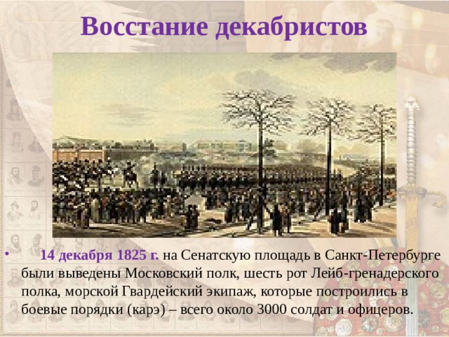 Восстание декабристов  14 декабря 1825 г. на Сенатскую площадь в Санкт-Петербурге были выведены Московский полк, шесть рот Лейб-гренадерского полка, морской Гвардейский экипаж, которые построились в боевые порядки (карэ) – всего около 3000 солдат и офицеров. 