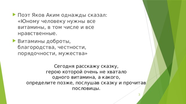 Поэт Яков Аким однажды сказал:  «Юному человеку нужны все  витамины, в том числе и все  нравственные. Витамины доброты,  благородства, честности,  порядочности, мужества» Сегодня расскажу сказку,  герою которой очень не хватало  одного витамина, а какого,  определите позже, послушав сказку и прочитав пословицы.    