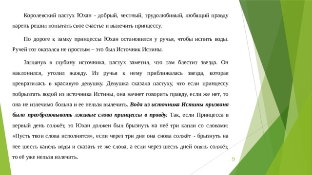 Королевский пастух Юхан - добрый, честный, трудолюбивый, любящий правду парень решил попытать свое счастье и вылечить принцессу. По дороге к замку принцессы Юхан остановился у ручья, чтобы испить воды. Ручей тот оказался не простым – это был Источник Истины. Заглянув в глубину источника, пастух заметил, что там блестит звезда. Он наклонился, утолил жажду. Из ручья к нему приближалась звезда, которая превратилась в красивую девушку. Девушка сказала пастуху, что если принцессу побрызгать водой из источника Истины, она начнет говорить правду, если же нет, то она не излечимо больна и ее нельзя вылечить. Вода из источника Истины призвана была преобразовывать лживые слова принцессы в правду. Так, если Принцесса в первый день солжёт, то Юхан должен был брызнуть на неё три капли со словами: «Пусть твои слова исполнятся», если через три дня она снова солжёт - брызнуть на нее шесть капель воды и сказать те же слова, а если через шесть дней опять солжёт, то её уже нельзя излечить.  