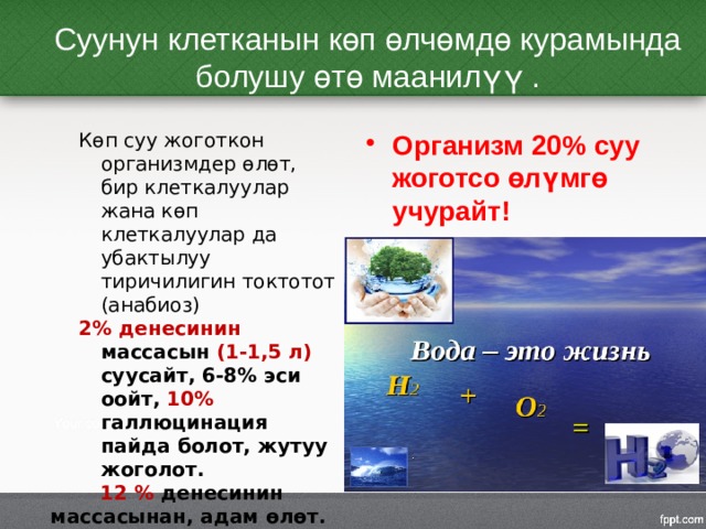 Суунун клетканын көп өлчөмдө курамында болушу өтө маанилүү . Көп суу жоготкон организмдер өлөт, бир клеткалуулар жана көп клеткалуулар да убактылуу тиричилигин токтотот (анабиоз) Организм 20% суу жоготсо өлүмгө учурайт! 2% денесинин массасын (1-1,5 л) суусайт, 6-8% эси оойт, 10% галлюцинация пайда болот, жутуу жоголот.  12 % денесинин массасынан, адам өлөт.  