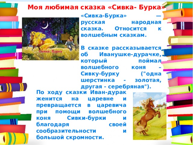 Моя любимая сказка «Сивка- Бурка» «Сивка-Бурка»  — русская народная сказка. Относится к волшебным сказкам.  В сказке рассказывается об Иванушке-дурачке, который поймал волшебного коня – Сивку-бурку (
