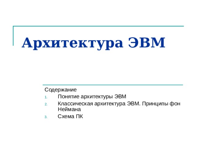 Архитектура ЭВМ   Содержание Понятие архитектуры ЭВМ Классическая архитектура ЭВМ. Принципы фон Неймана Схема ПК 