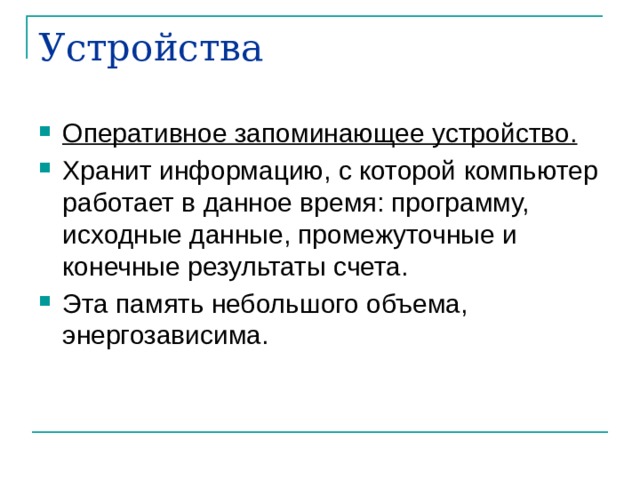 Устройства Оперативное запоминающее устройство.  Хранит информацию, с которой компьютер работает в данное время: программу, исходные данные, промежуточные и конечные результаты счета. Эта память небольшого объема, энергозависима. 