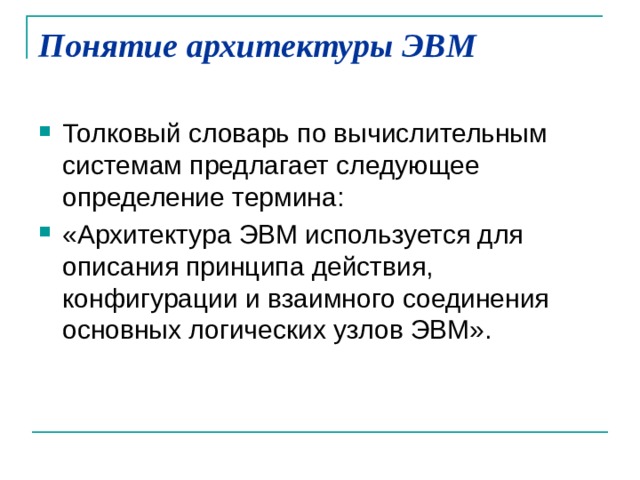 Понятие архитектуры ЭВМ   Толковый словарь по вычислительным системам предлагает следующее определение термина: «Архитектура ЭВМ используется для описания принципа действия, конфигурации и взаимного соединения основных логических узлов ЭВМ». 