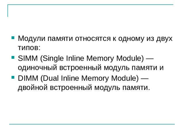 Модули памяти относятся к одному из двух типов: SIMM (Single Inline Memory Module) — одиночный встроенный модуль памяти и DIMM (Dual Inline Memory Module) — двойной встроенный модуль памяти. 