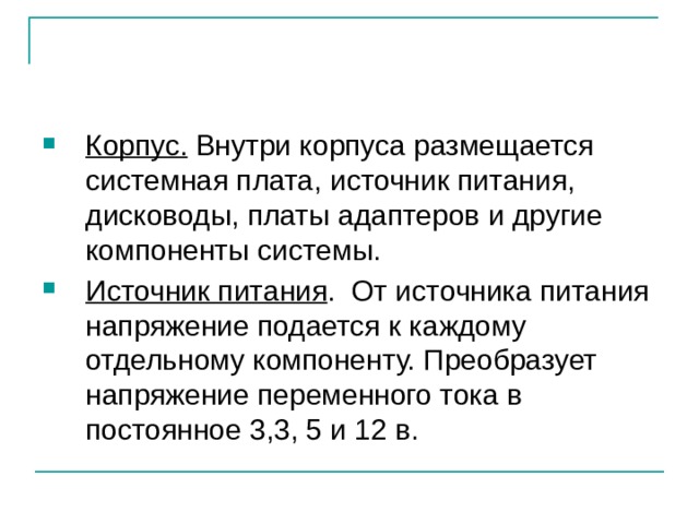 Корпус. Внутри корпуса размещается системная плата, источник питания, дисководы, платы адаптеров и другие компоненты системы. Источник питания . От источника питания напряжение подается к каждому отдельному компоненту. Преобразует напряжение переменного тока в постоянное 3,3, 5 и 12 в. 