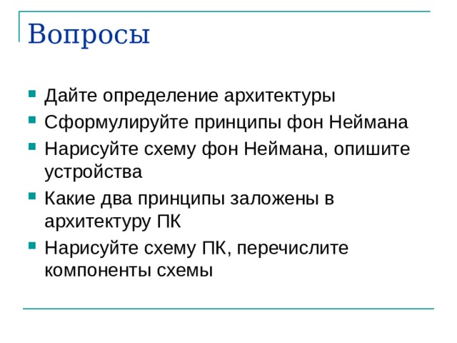 Вопросы Дайте определение архитектуры Сформулируйте принципы фон Неймана Нарисуйте схему фон Неймана, опишите устройства Какие два принципы заложены в архитектуру ПК Нарисуйте схему ПК, перечислите компоненты схемы 