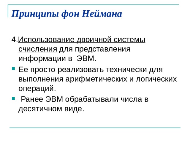 Принципы фон Неймана   4. Использование двоичной системы счисления для представления информации в ЭВМ. Ее просто реализовать технически для выполнения арифметических и логических операций.  Ранее ЭВМ обрабатывали числа в десятичном виде. 