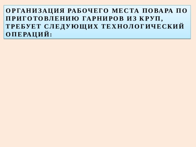 ОРГАНИЗАЦИЯ РАБОЧЕГО МЕСТА ПОВАРА ПО ПРИГОТОВЛЕНИЮ ГАРНИРОВ ИЗ КРУП, ТРЕБУЕТ СЛЕДУЮЩИХ ТЕХНОЛОГИЧЕСКИЙ ОПЕРАЦИЙ: 