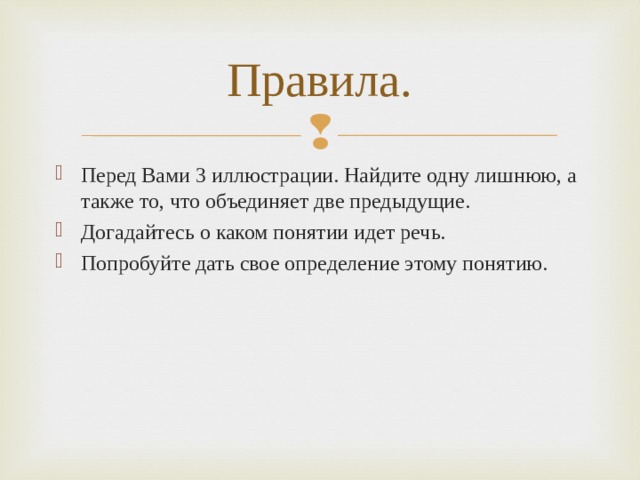 Правила. Перед Вами 3 иллюстрации. Найдите одну лишнюю, а также то, что объединяет две предыдущие. Догадайтесь о каком понятии идет речь. Попробуйте дать свое определение этому понятию. 