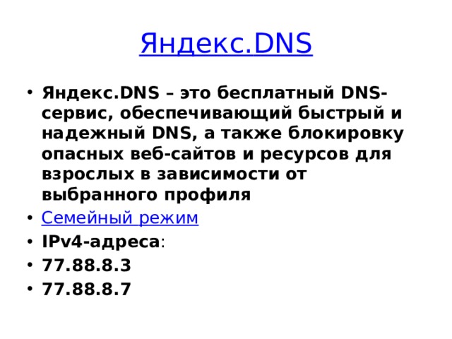 Яндекс. DNS Яндекс.DNS – это бесплатный DNS-сервис, обеспечивающий быстрый и надежный DNS, а также блокировку опасных веб-сайтов и ресурсов для взрослых в зависимости от выбранного профиля Семейный режим IPv4-адреса : 77.88.8.3   77.88.8.7 